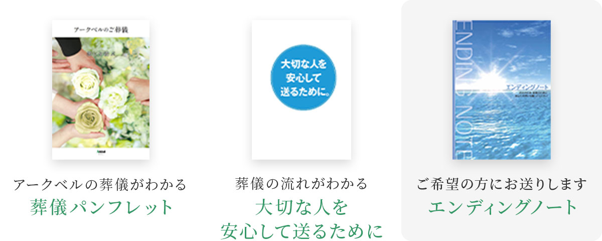 ①アークベルの葬儀がわかる総合パンフレット「葬儀パンフレット」②葬儀の流れがわかる「大切な人を安心して送るために」③ご自身の想いを綴る「エンディングノート」